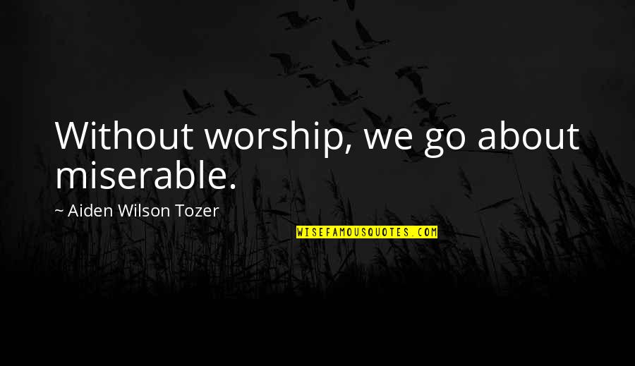 Tozer Quotes By Aiden Wilson Tozer: Without worship, we go about miserable.