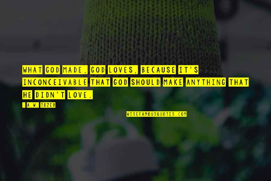 Tozer's Quotes By A.W. Tozer: What God made, God loves, because it's inconceivable
