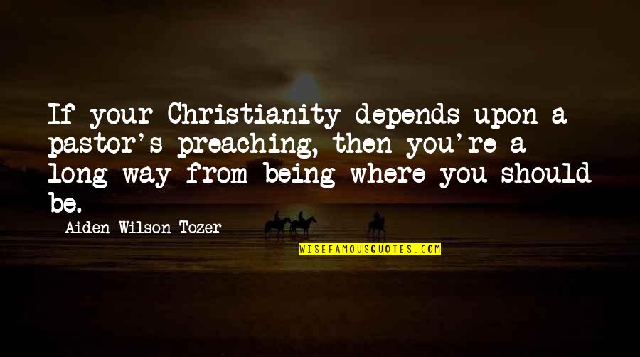 Tozer's Quotes By Aiden Wilson Tozer: If your Christianity depends upon a pastor's preaching,