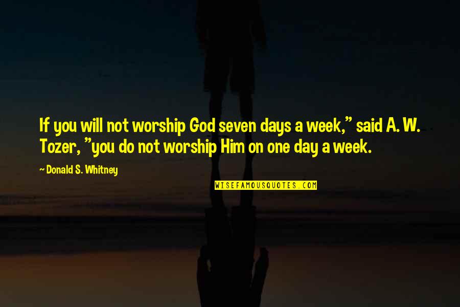 Tozer's Quotes By Donald S. Whitney: If you will not worship God seven days
