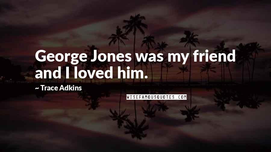 Trace Adkins quotes: George Jones was my friend and I loved him.