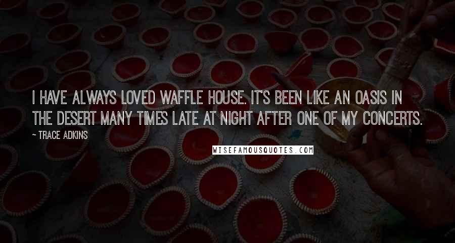 Trace Adkins quotes: I have always loved Waffle House. It's been like an oasis in the desert many times late at night after one of my concerts.