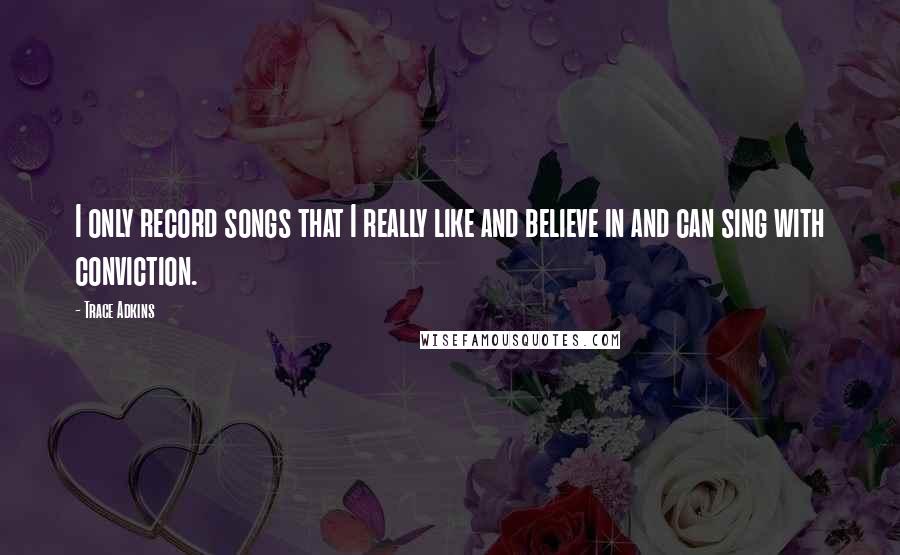 Trace Adkins quotes: I only record songs that I really like and believe in and can sing with conviction.