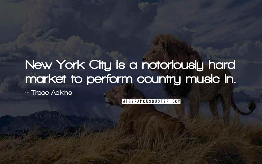 Trace Adkins quotes: New York City is a notoriously hard market to perform country music in.