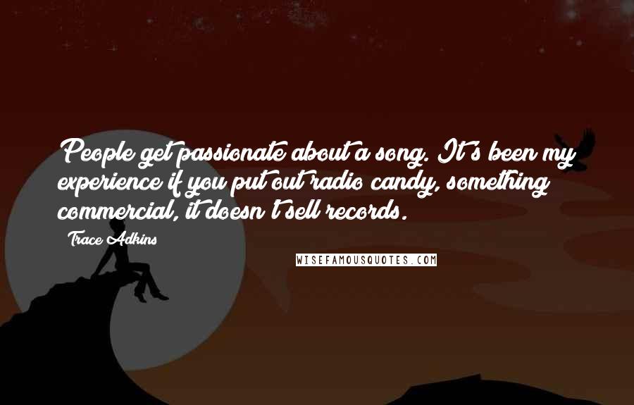 Trace Adkins quotes: People get passionate about a song. It's been my experience if you put out radio candy, something commercial, it doesn't sell records.