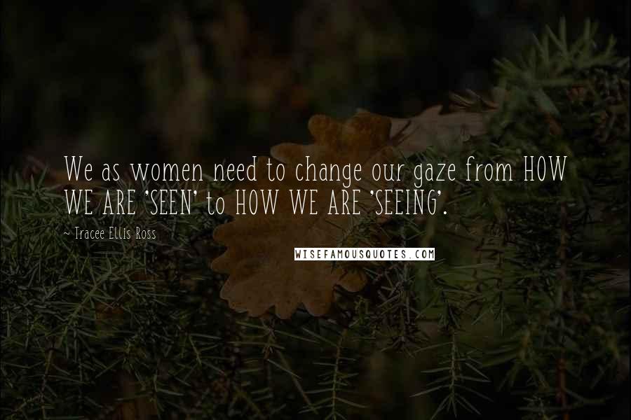 Tracee Ellis Ross quotes: We as women need to change our gaze from HOW WE ARE 'SEEN' to HOW WE ARE 'SEEING'.
