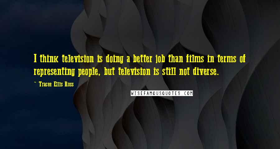 Tracee Ellis Ross quotes: I think television is doing a better job than films in terms of representing people, but television is still not diverse.