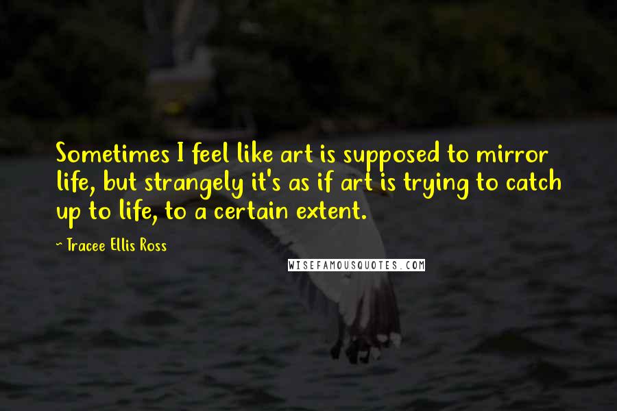 Tracee Ellis Ross quotes: Sometimes I feel like art is supposed to mirror life, but strangely it's as if art is trying to catch up to life, to a certain extent.