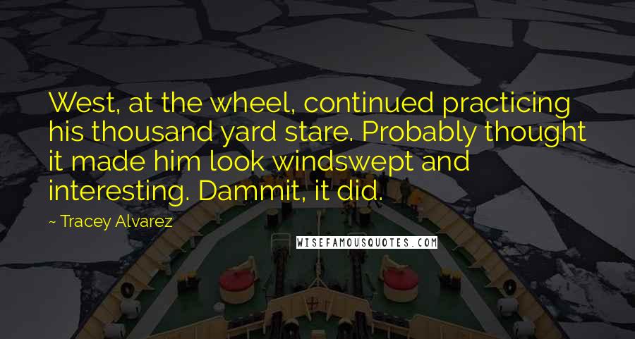 Tracey Alvarez quotes: West, at the wheel, continued practicing his thousand yard stare. Probably thought it made him look windswept and interesting. Dammit, it did.