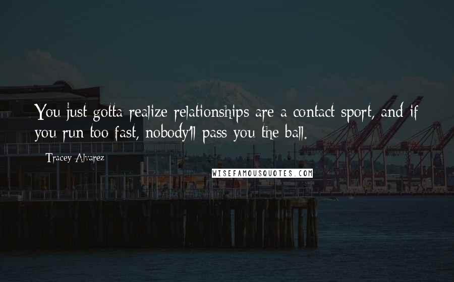 Tracey Alvarez quotes: You just gotta realize relationships are a contact sport, and if you run too fast, nobody'll pass you the ball.