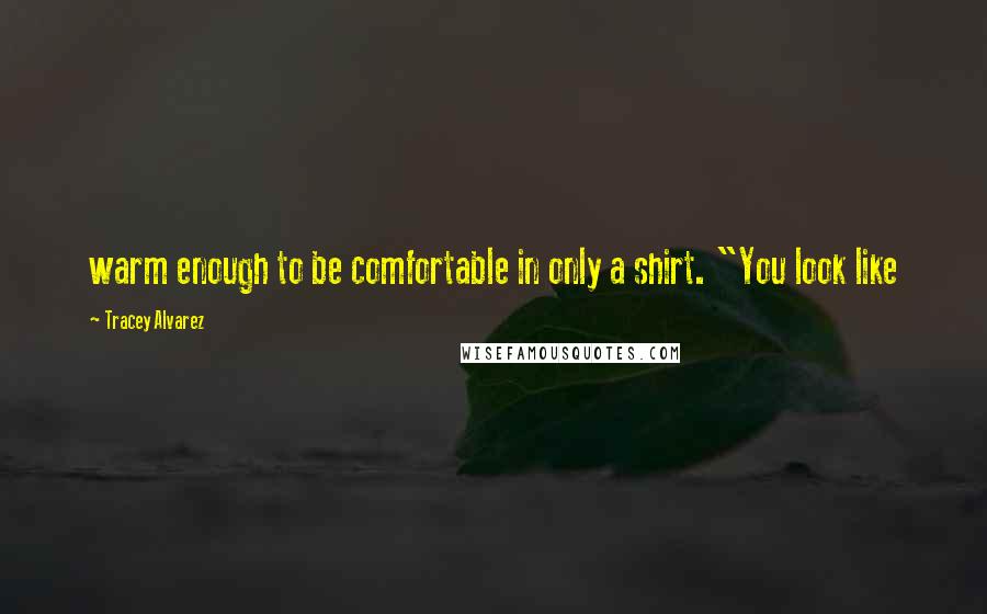 Tracey Alvarez quotes: warm enough to be comfortable in only a shirt. "You look like