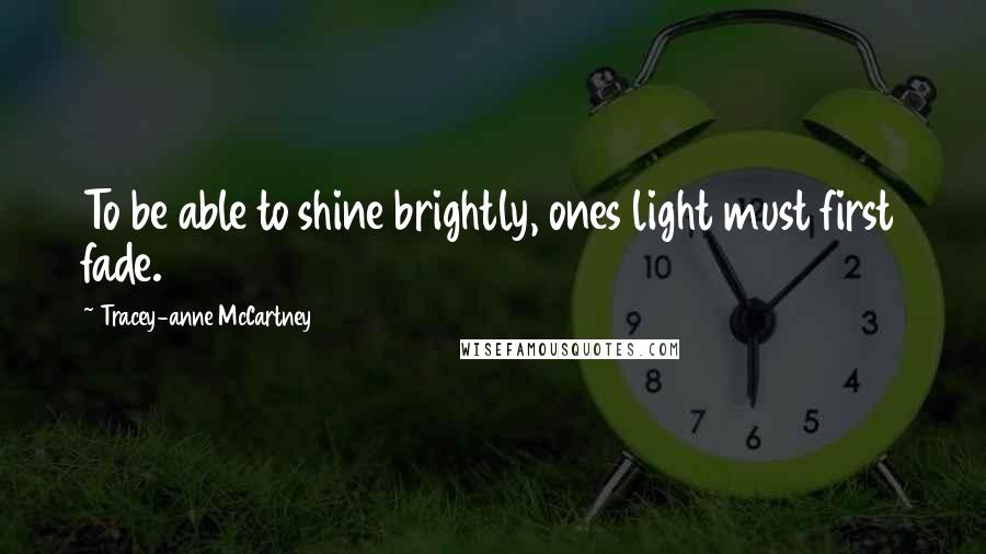 Tracey-anne McCartney quotes: To be able to shine brightly, ones light must first fade.