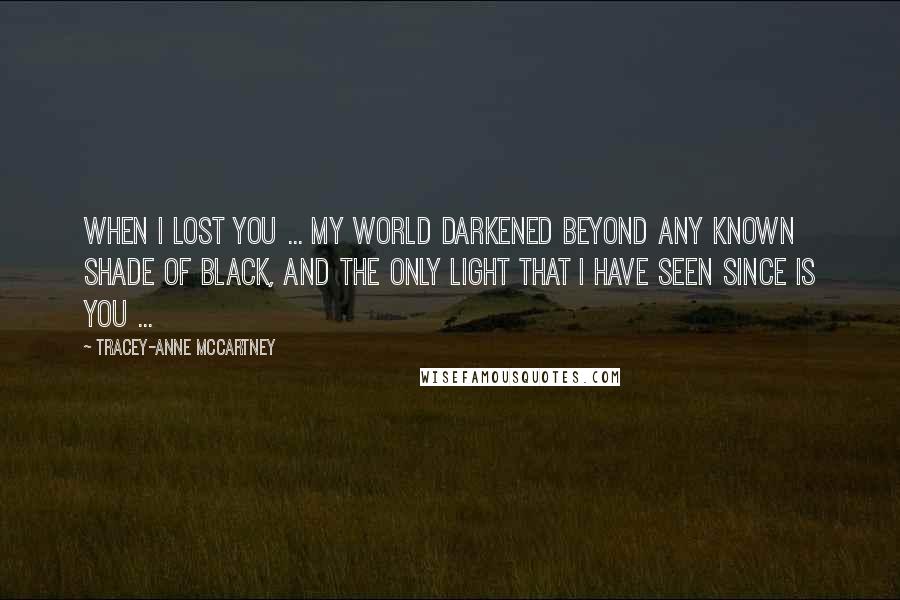 Tracey-anne McCartney quotes: When I lost you ... my world darkened beyond any known shade of black, and the only light that I have seen since is you ...