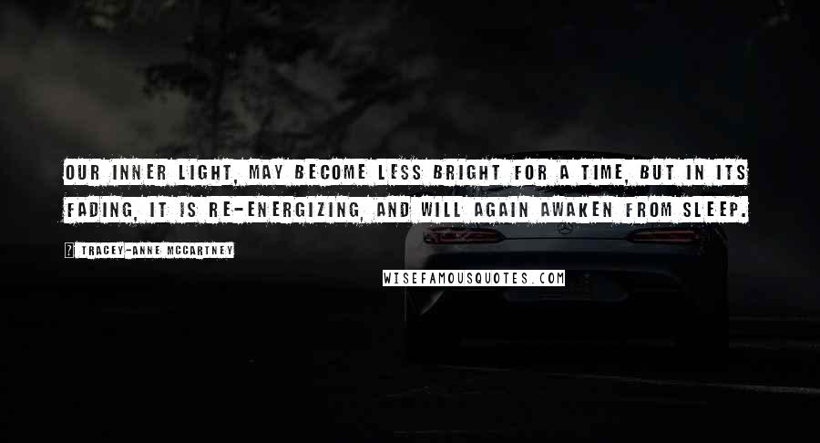 Tracey-anne McCartney quotes: Our inner light, may become less bright for a time, but in its fading, it is re-energizing, and will again awaken from sleep.