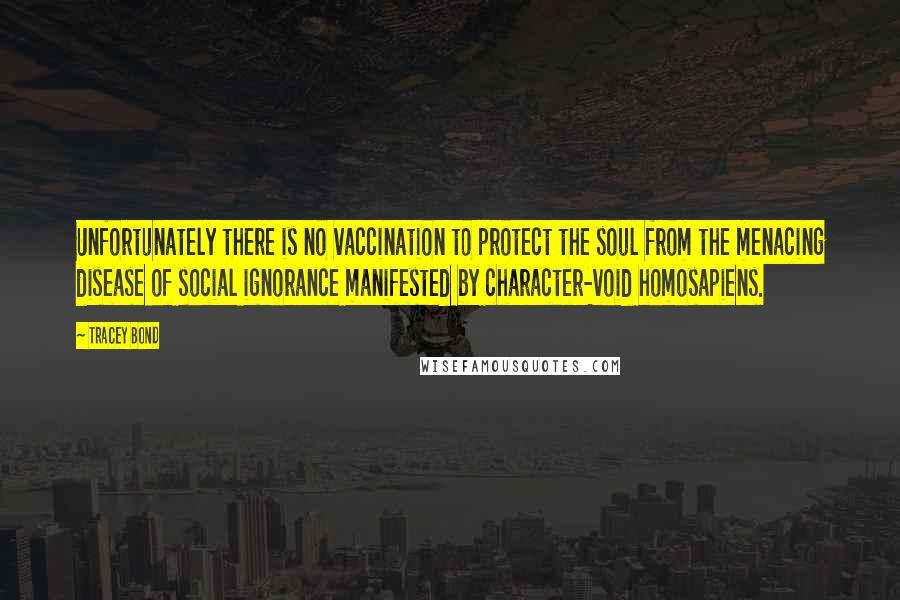 Tracey Bond quotes: Unfortunately there is no vaccination to protect the soul from the menacing disease of social ignorance manifested by character-void homosapiens.