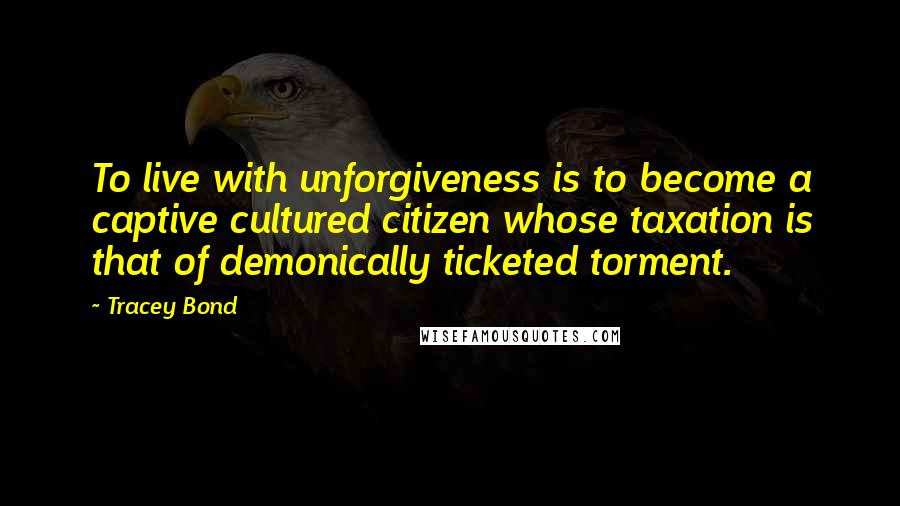 Tracey Bond quotes: To live with unforgiveness is to become a captive cultured citizen whose taxation is that of demonically ticketed torment.