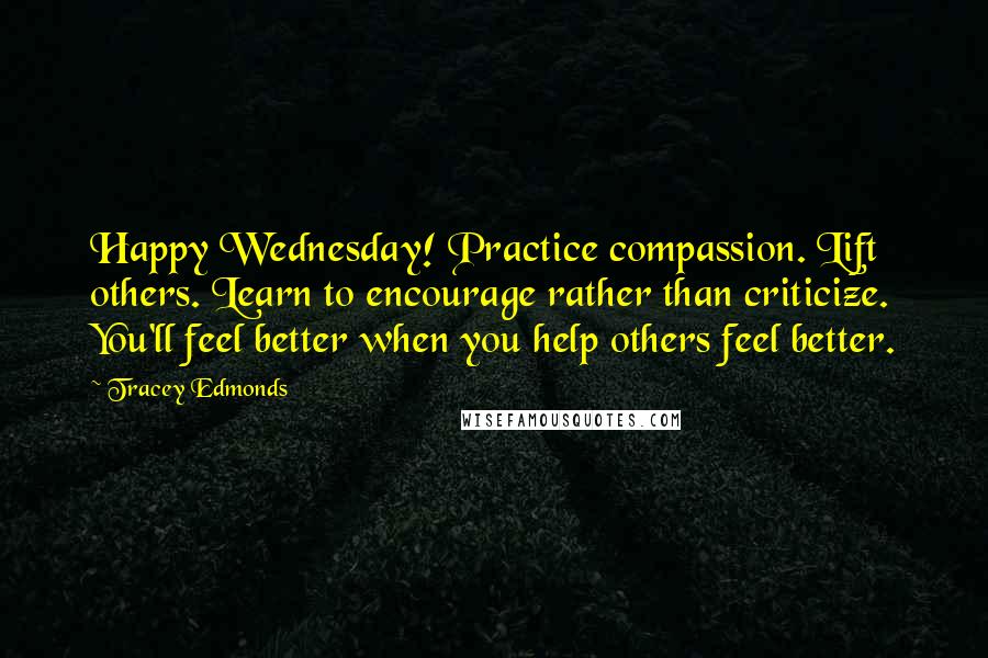 Tracey Edmonds quotes: Happy Wednesday! Practice compassion. Lift others. Learn to encourage rather than criticize. You'll feel better when you help others feel better.