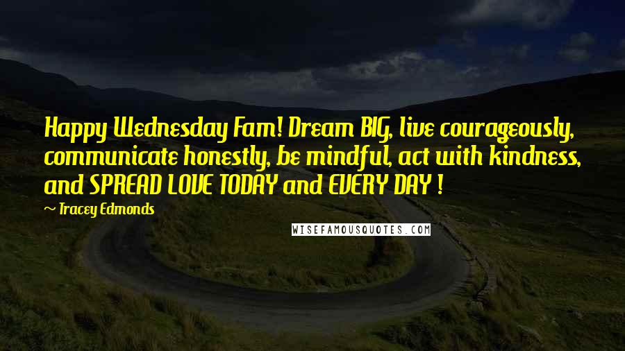 Tracey Edmonds quotes: Happy Wednesday Fam! Dream BIG, live courageously, communicate honestly, be mindful, act with kindness, and SPREAD LOVE TODAY and EVERY DAY ! Tracey Edmonds quotes: Happy Wednesday Fam! Dream BIG, live courageously, communicate honestly, be mindful, act with kindness, and SPREAD LOVE TODAY and EVERY DAY !