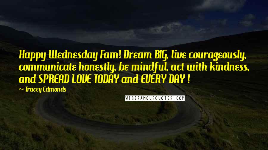 Tracey Edmonds quotes: Happy Wednesday Fam! Dream BIG, live courageously, communicate honestly, be mindful, act with kindness, and SPREAD LOVE TODAY and EVERY DAY !