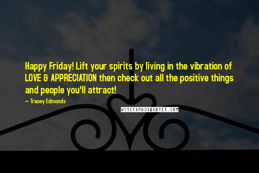 Tracey Edmonds quotes: Happy Friday! Lift your spirits by living in the vibration of LOVE & APPRECIATION then check out all the positive things and people you'll attract! Tracey Edmonds quotes: Happy Friday! Lift your spirits by living in the vibration of LOVE & APPRECIATION then check out all the positive things and people you'll attract!