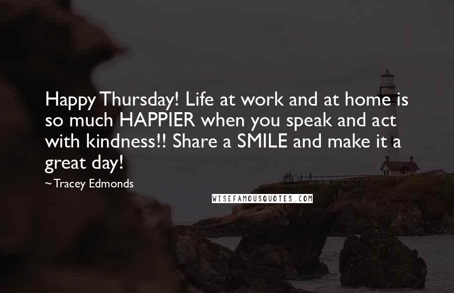 Tracey Edmonds quotes: Happy Thursday! Life at work and at home is so much HAPPIER when you speak and act with kindness!! Share a SMILE and make it a great day! Tracey Edmonds quotes: Happy Thursday! Life at work and at home is so much HAPPIER when you speak and act with kindness!! Share a SMILE and make it a great day!