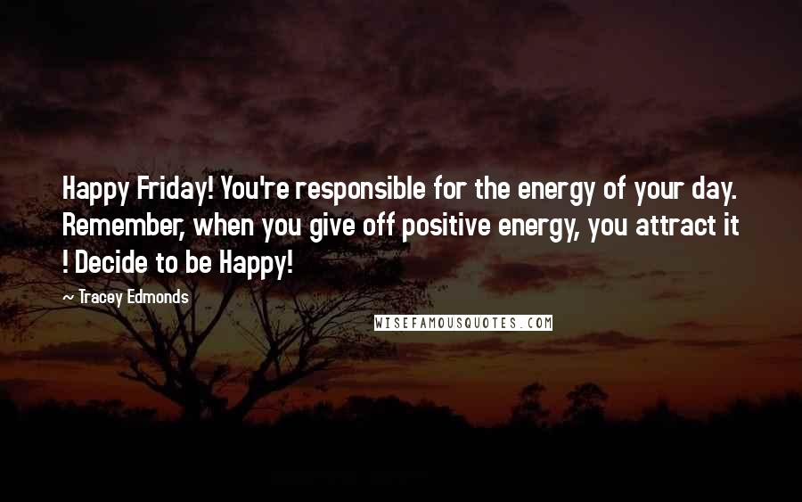 Tracey Edmonds quotes: Happy Friday! You're responsible for the energy of your day. Remember, when you give off positive energy, you attract it ! Decide to be Happy! Tracey Edmonds quotes: Happy Friday! You're responsible for the energy of your day. Remember, when you give off positive energy, you attract it ! Decide to be Happy!