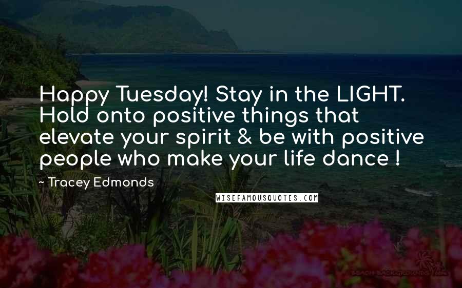 Tracey Edmonds quotes: Happy Tuesday! Stay in the LIGHT. Hold onto positive things that elevate your spirit & be with positive people who make your life dance ! Tracey Edmonds quotes: Happy Tuesday! Stay in the LIGHT. Hold onto positive things that elevate your spirit & be with positive people who make your life dance !