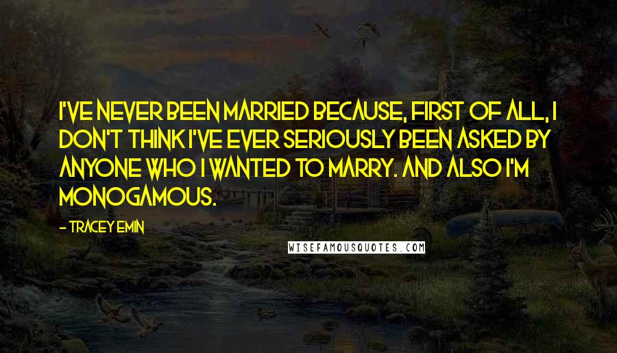 Tracey Emin quotes: I've never been married because, first of all, I don't think I've ever seriously been asked by anyone who I wanted to marry. And also I'm monogamous.