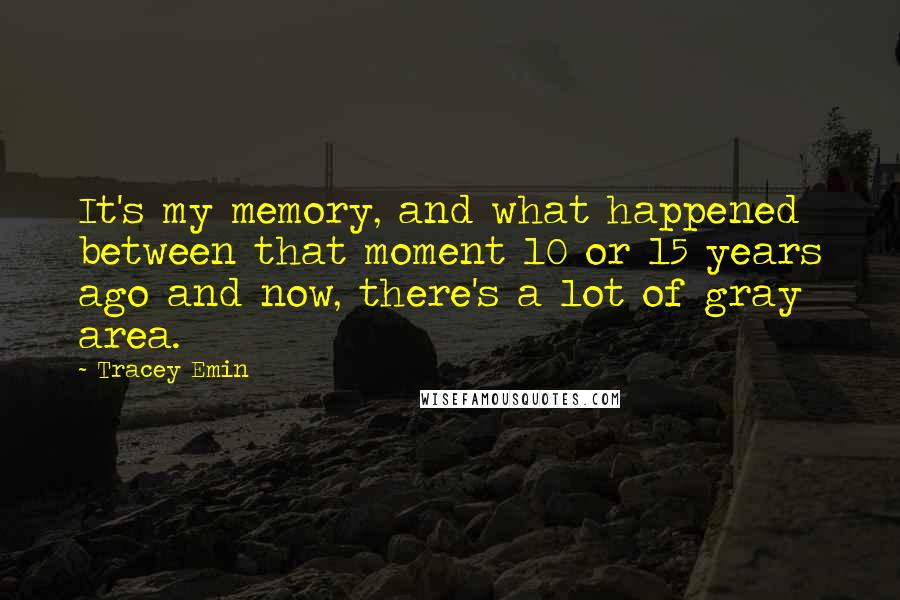 Tracey Emin quotes: It's my memory, and what happened between that moment 10 or 15 years ago and now, there's a lot of gray area.