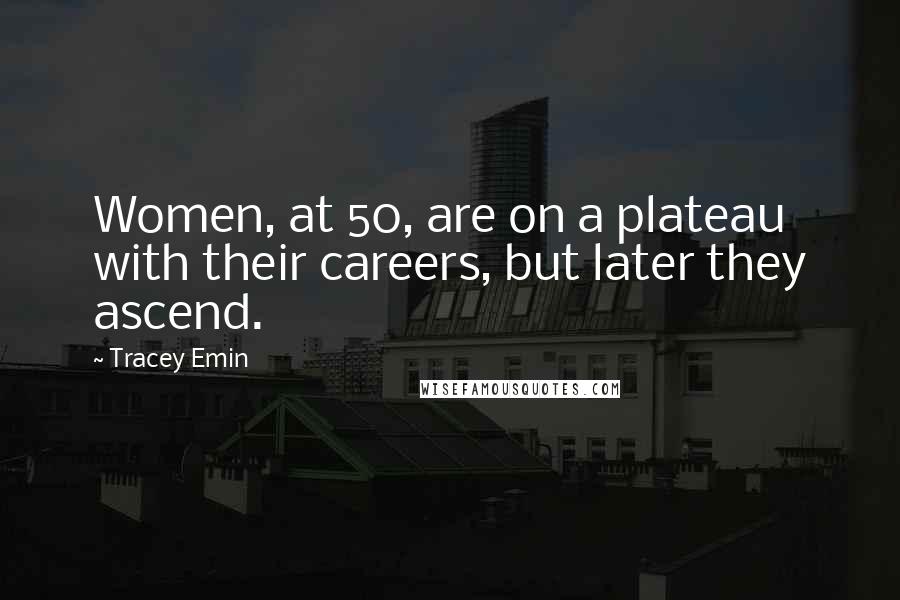 Tracey Emin quotes: Women, at 50, are on a plateau with their careers, but later they ascend.
