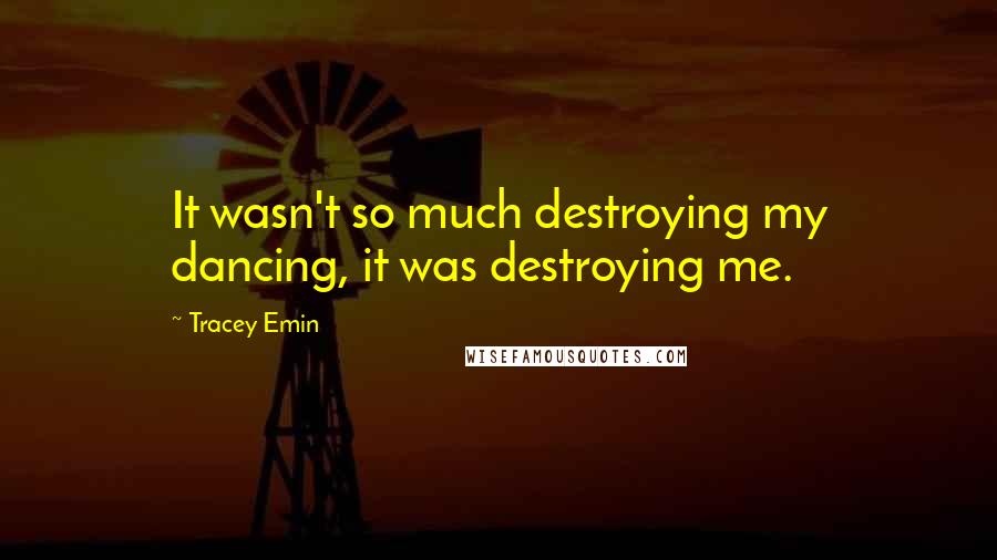 Tracey Emin quotes: It wasn't so much destroying my dancing, it was destroying me.