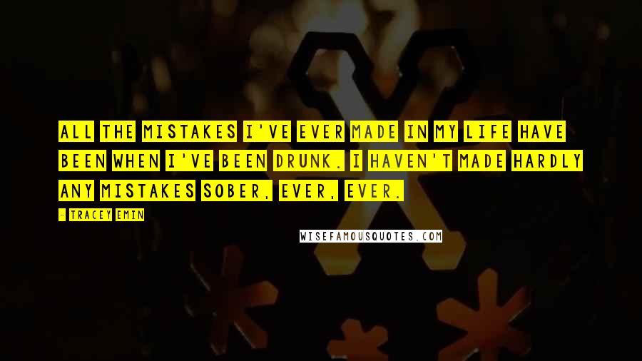 Tracey Emin quotes: All the mistakes I've ever made in my life have been when I've been drunk. I haven't made hardly any mistakes sober, ever, ever.