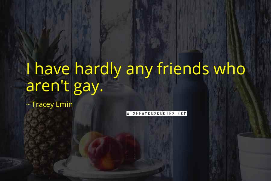 Tracey Emin quotes: I have hardly any friends who aren't gay.