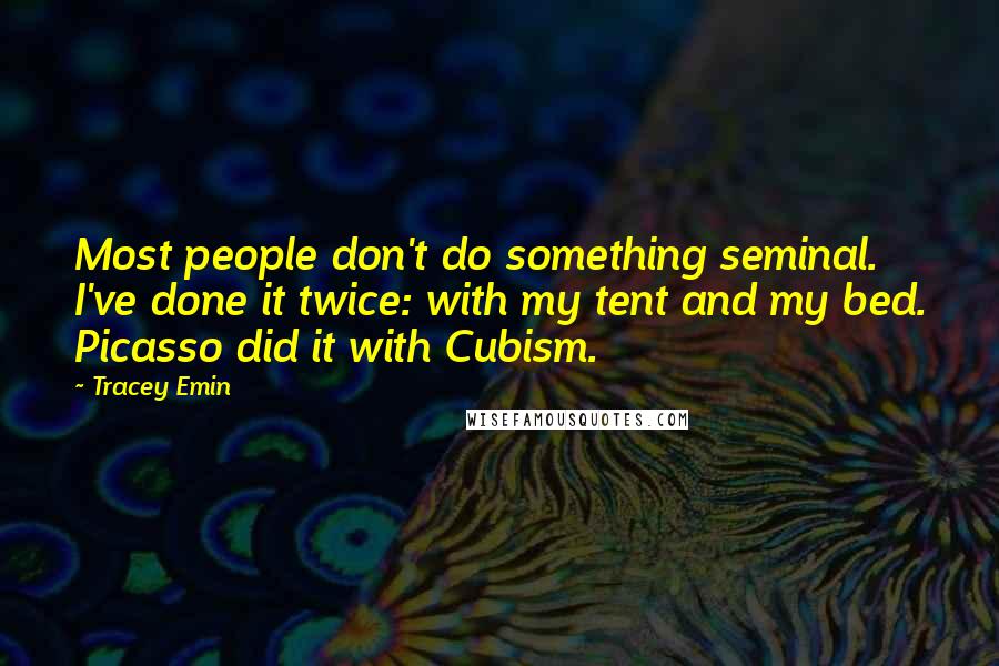 Tracey Emin quotes: Most people don't do something seminal. I've done it twice: with my tent and my bed. Picasso did it with Cubism.