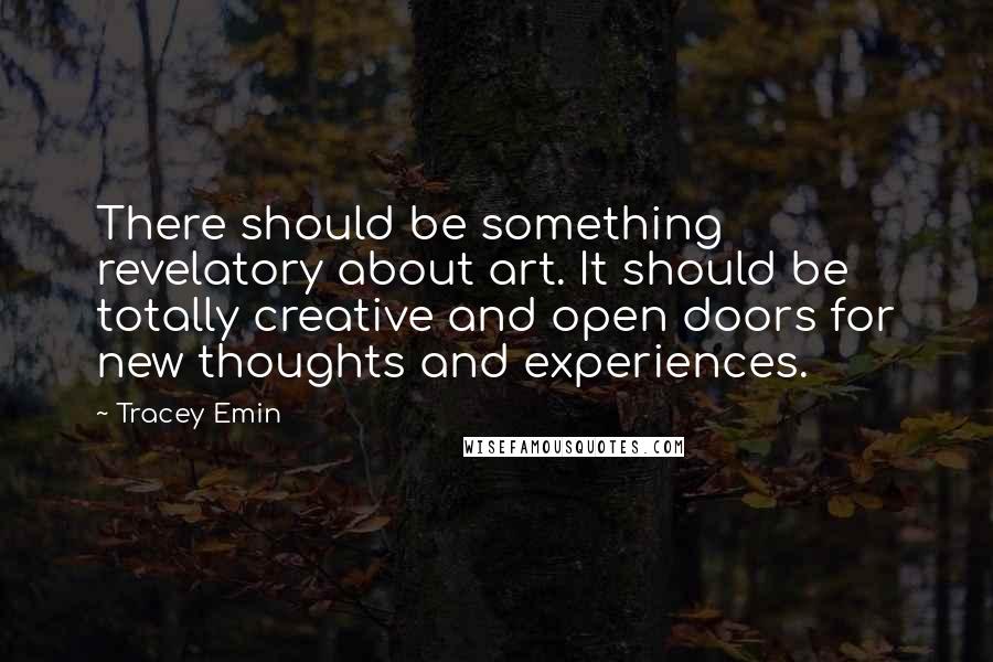 Tracey Emin quotes: There should be something revelatory about art. It should be totally creative and open doors for new thoughts and experiences.