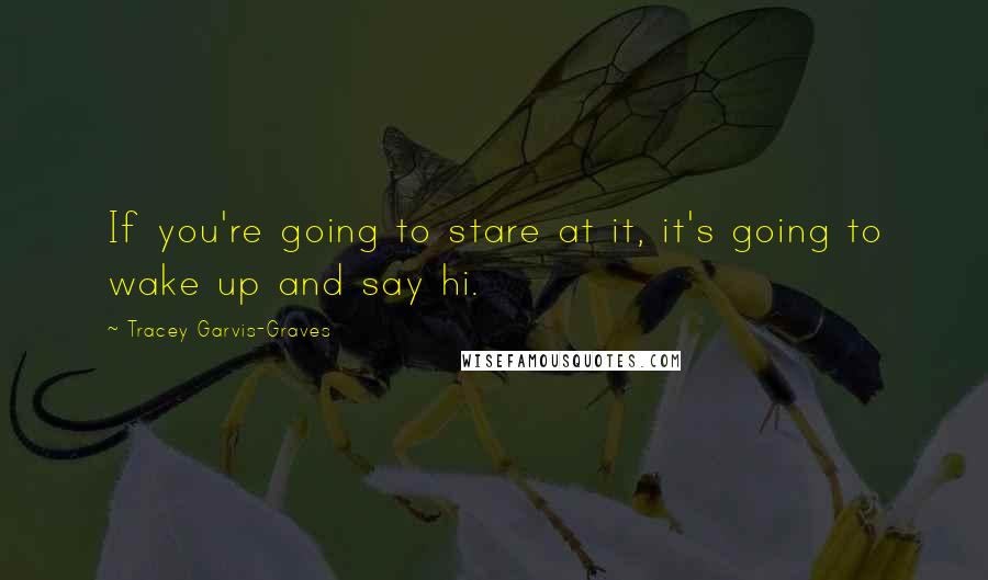 Tracey Garvis-Graves quotes: If you're going to stare at it, it's going to wake up and say hi.