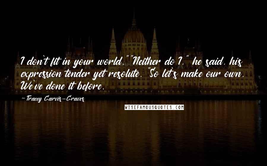 Tracey Garvis-Graves quotes: I don't fit in your world.""Neither do I," he said, his expression tender yet resolute. "So let's make our own. We've done it before. Tracey Garvis-Graves quotes: I don't fit in your world.""Neither do I," he said, his expression tender yet resolute. "So let's make our own. We've done it before.
