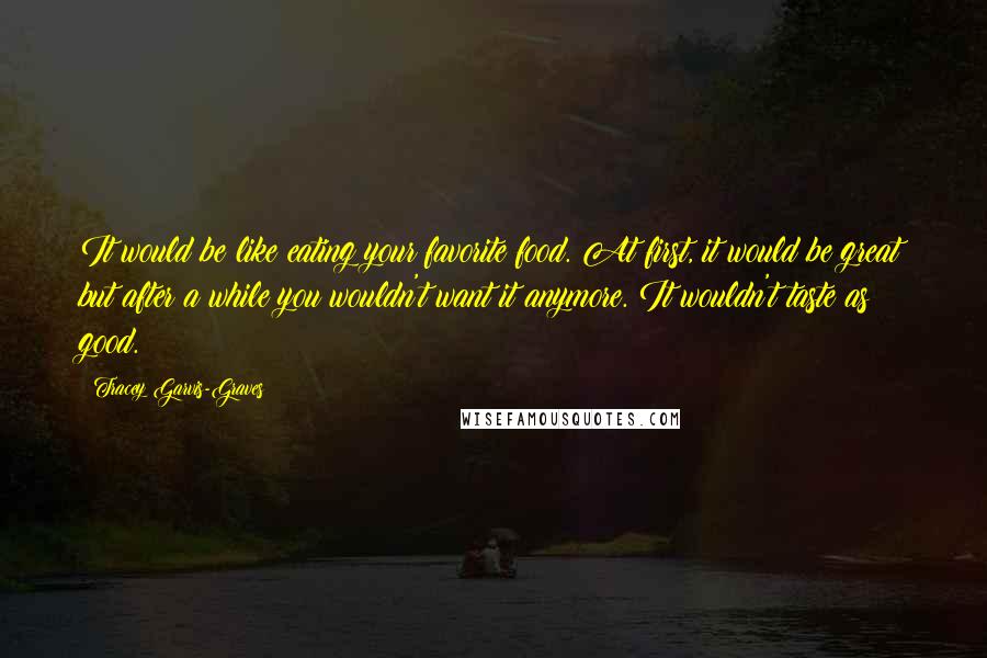 Tracey Garvis-Graves quotes: It would be like eating your favorite food. At first, it would be great but after a while you wouldn't want it anymore. It wouldn't taste as good.