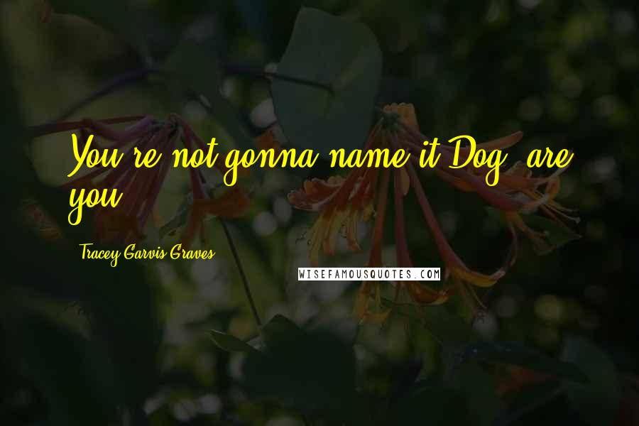 Tracey Garvis-Graves quotes: You're not gonna name it Dog, are you?