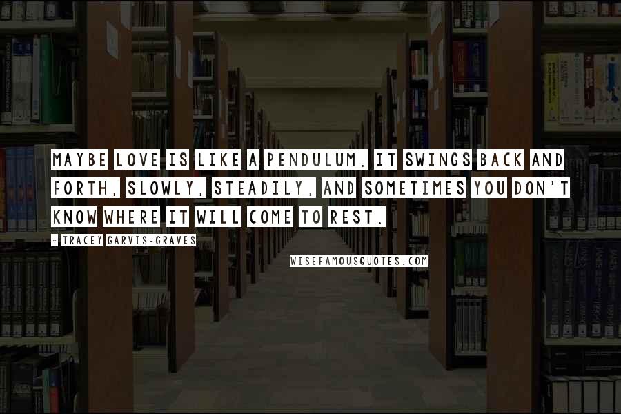 Tracey Garvis-Graves quotes: Maybe love is like a pendulum. It swings back and forth, slowly, steadily, and sometimes you don't know where it will come to rest.