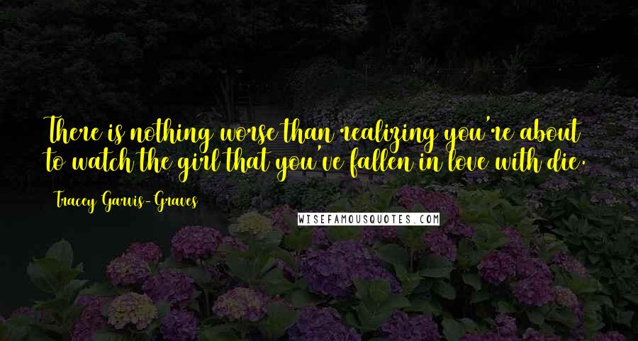 Tracey Garvis-Graves quotes: There is nothing worse than realizing you're about to watch the girl that you've fallen in love with die.
