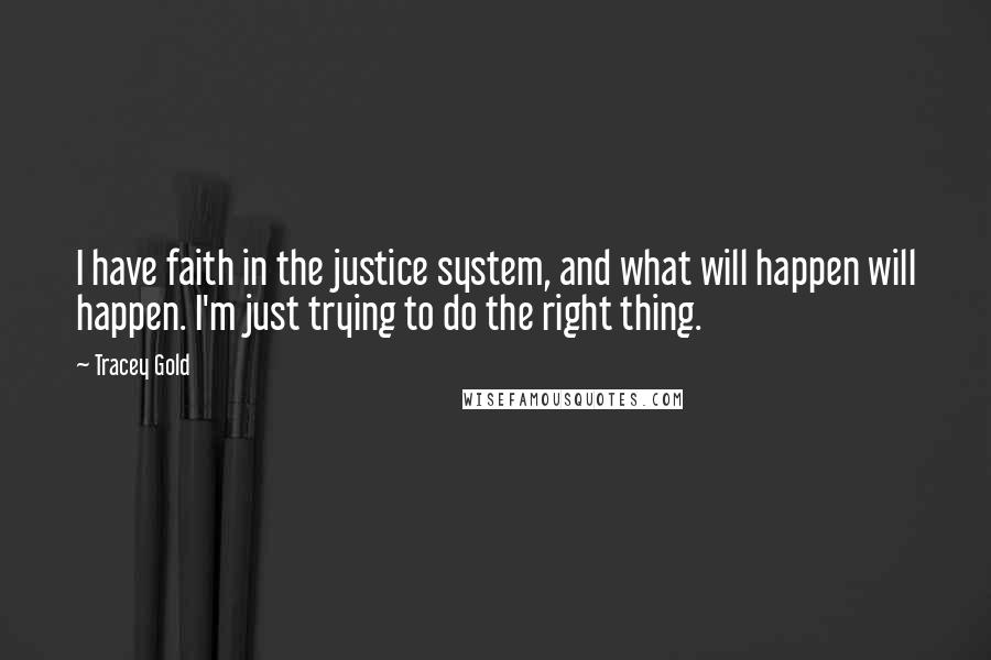 Tracey Gold quotes: I have faith in the justice system, and what will happen will happen. I'm just trying to do the right thing.