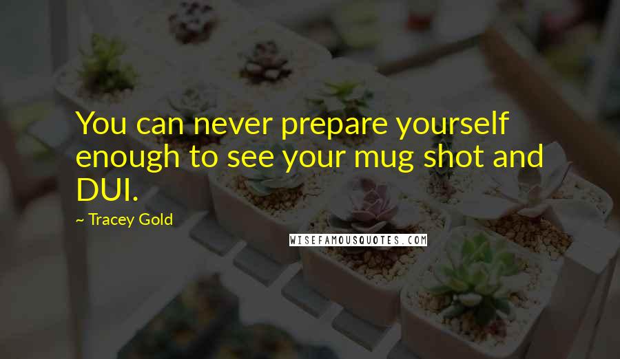 Tracey Gold quotes: You can never prepare yourself enough to see your mug shot and DUI.