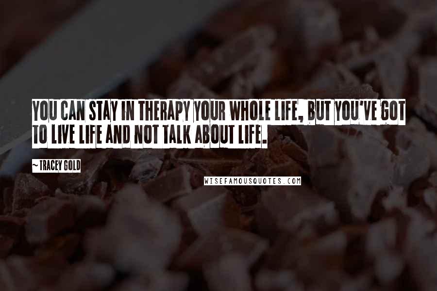 Tracey Gold quotes: You can stay in therapy your whole life, but you've got to live life and not talk about life.