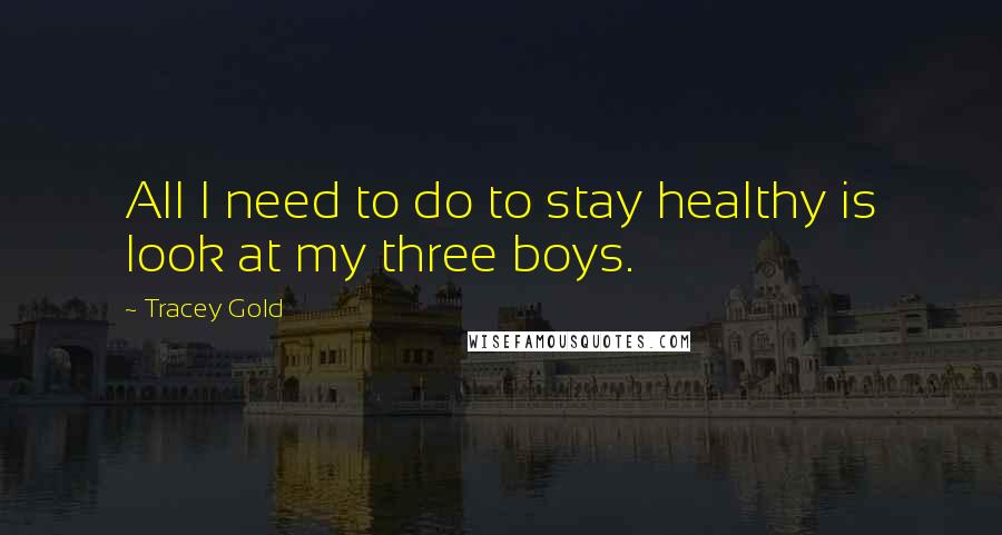 Tracey Gold quotes: All I need to do to stay healthy is look at my three boys.