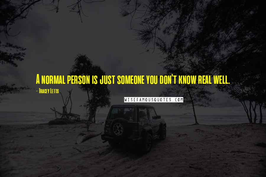 Tracey Letts quotes: A normal person is just someone you don't know real well.