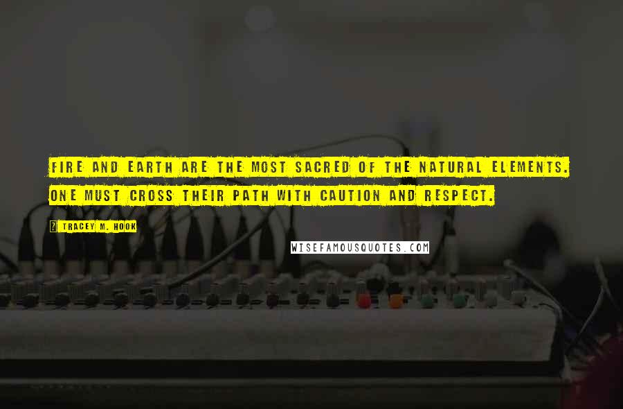 Tracey M. Hook quotes: Fire and earth are the most sacred of the natural elements. One must cross their path with caution and respect. Tracey M. Hook quotes: Fire and earth are the most sacred of the natural elements. One must cross their path with caution and respect.