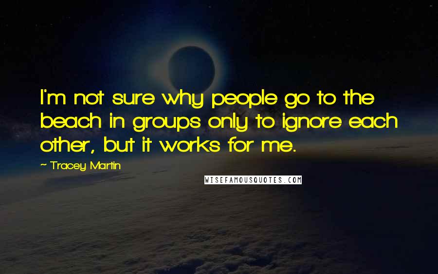 Tracey Martin quotes: I'm not sure why people go to the beach in groups only to ignore each other, but it works for me.