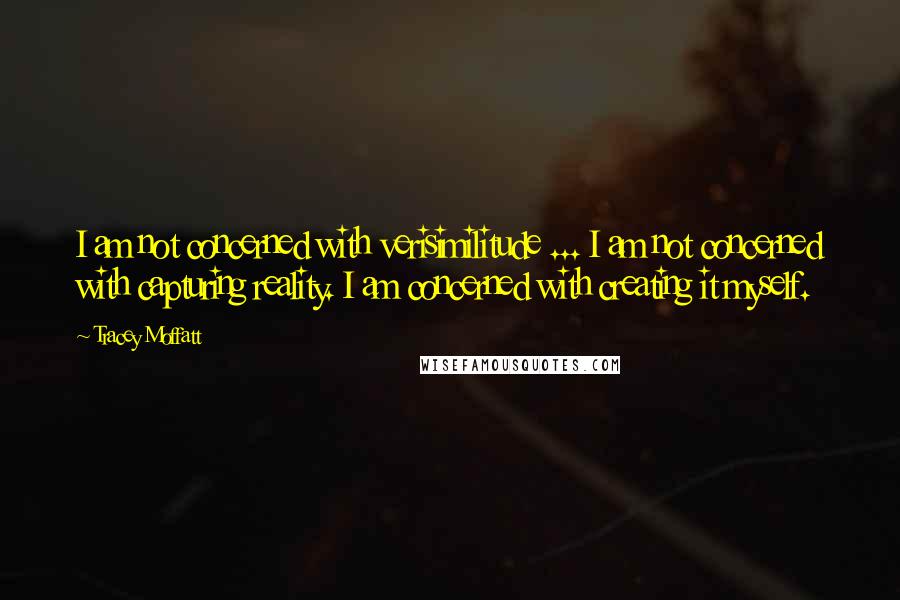 Tracey Moffatt quotes: I am not concerned with verisimilitude ... I am not concerned with capturing reality. I am concerned with creating it myself.