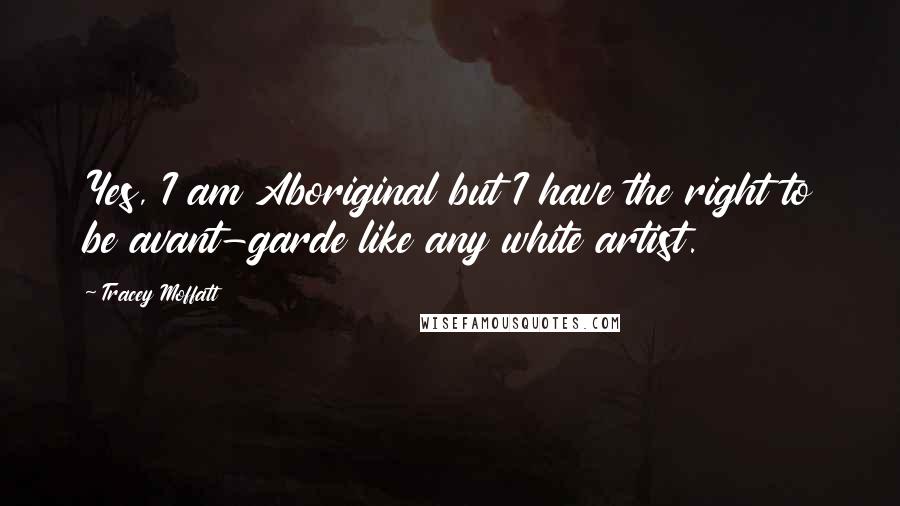 Tracey Moffatt quotes: Yes, I am Aboriginal but I have the right to be avant-garde like any white artist.